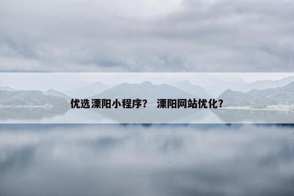 优选溧阳小程序？ 溧阳网站优化？