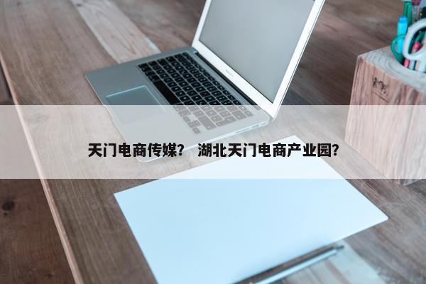 天门电商传媒？ 湖北天门电商产业园？