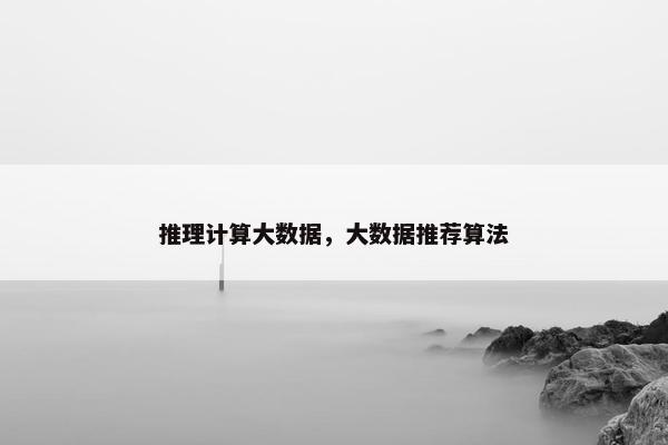 推理计算大数据，大数据推荐算法
