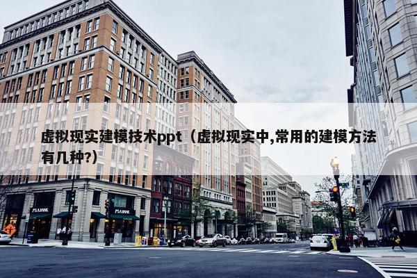 虚拟现实建模技术ppt（虚拟现实中,常用的建模方法有几种?）