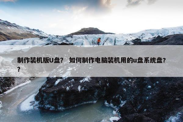 制作装机版U盘？ 如何制作电脑装机用的u盘系统盘?？