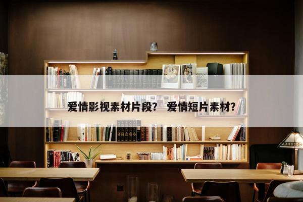 爱情影视素材片段？ 爱情短片素材？