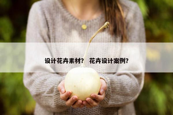 设计花卉素材？ 花卉设计案例？