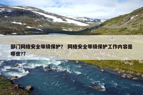 部门网络安全等级保护？ 网络安全等级保护工作内容是哪些?？