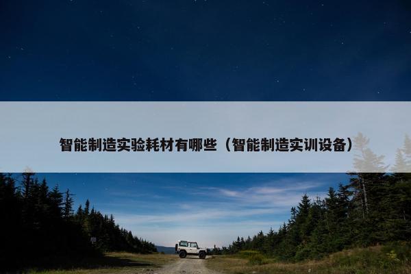 智能制造实验耗材有哪些（智能制造实训设备）