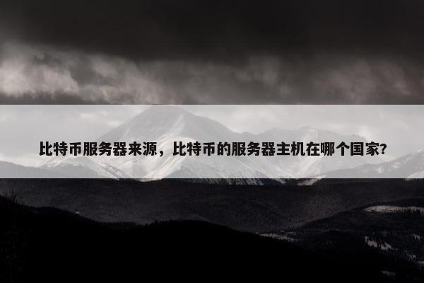 比特币服务器来源，比特币的服务器主机在哪个国家?