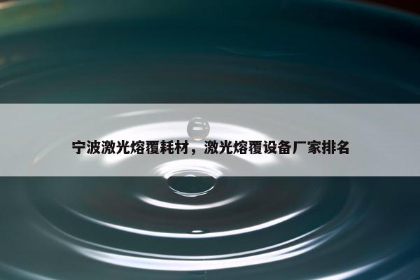 宁波激光熔覆耗材，激光熔覆设备厂家排名