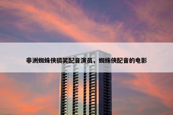 非洲蜘蛛侠搞笑配音演员，蜘蛛侠配音的电影