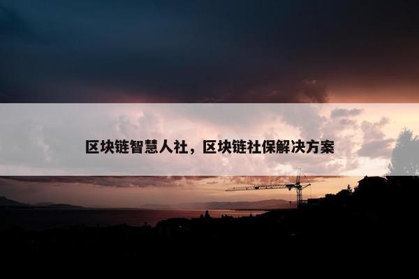 区块链智慧人社，区块链社保解决方案