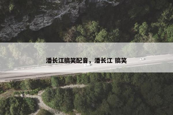 潘长江搞笑配音，潘长江 搞笑