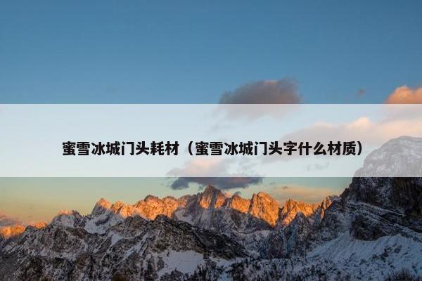 蜜雪冰城门头耗材（蜜雪冰城门头字什么材质）