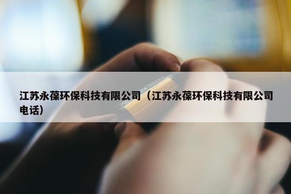 江苏永葆环保科技有限公司（江苏永葆环保科技有限公司电话）