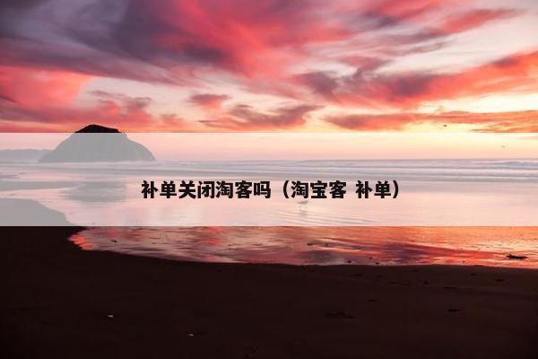 补单关闭淘客吗（淘宝客 补单）