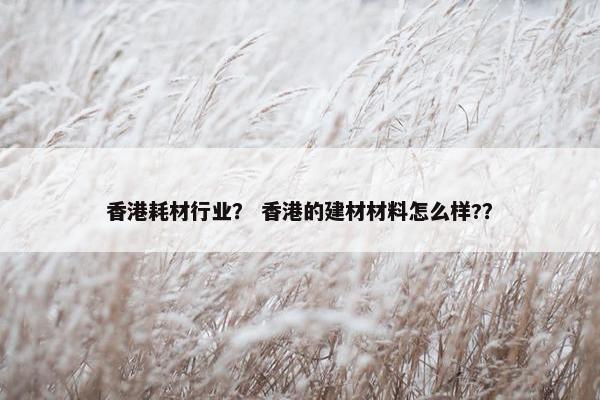 香港耗材行业？ 香港的建材材料怎么样?？