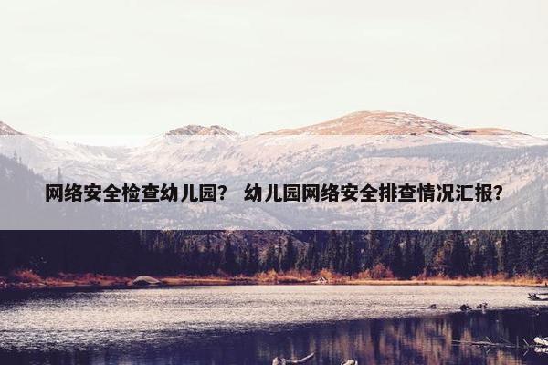 网络安全检查幼儿园？ 幼儿园网络安全排查情况汇报？