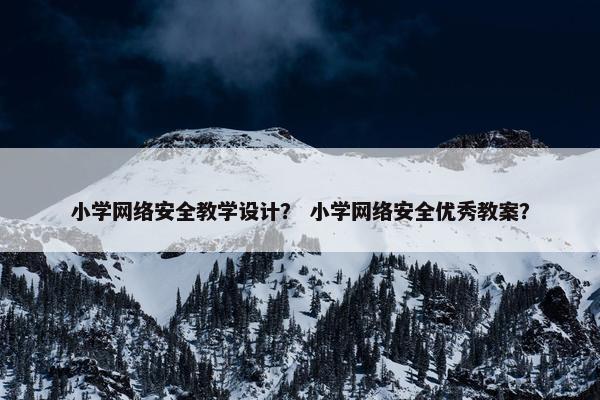 小学网络安全教学设计？ 小学网络安全优秀教案？