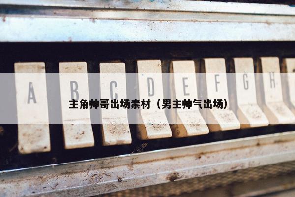 主角帅哥出场素材（男主帅气出场）