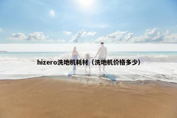 hizero洗地机耗材（洗地机价格多少）