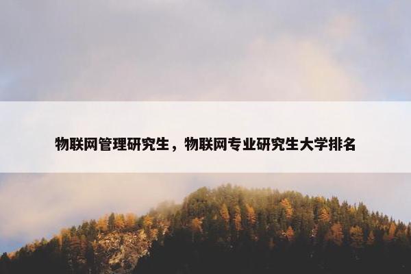 物联网管理研究生，物联网专业研究生大学排名