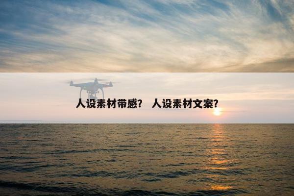 人设素材带感？ 人设素材文案？