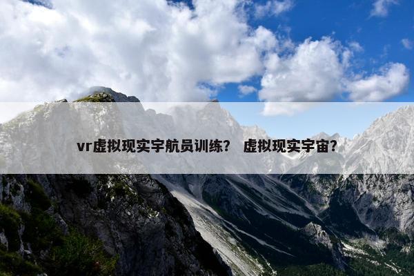 vr虚拟现实宇航员训练？ 虚拟现实宇宙？