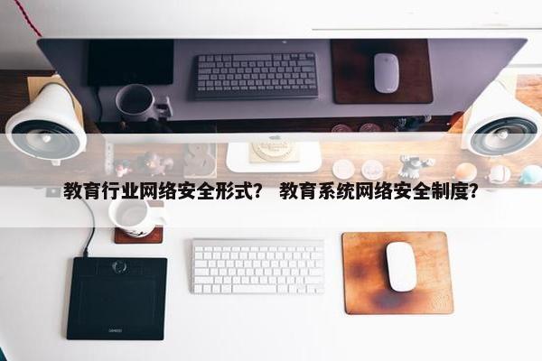 教育行业网络安全形式？ 教育系统网络安全制度？