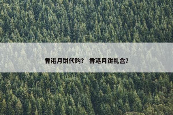 香港月饼代购？ 香港月饼礼盒？