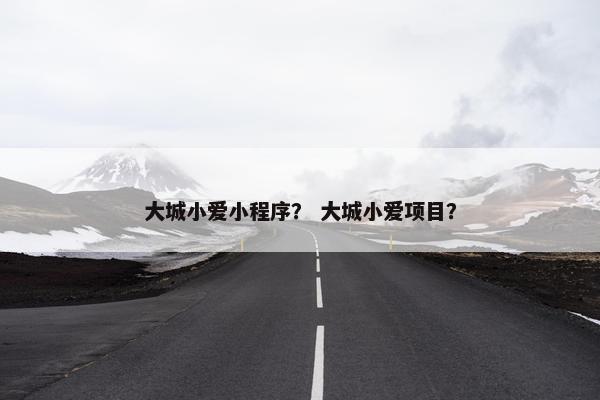大城小爱小程序？ 大城小爱项目？