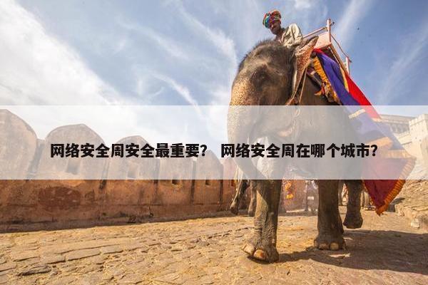 网络安全周安全最重要？ 网络安全周在哪个城市？