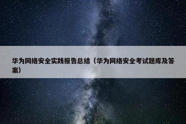 华为网络安全实践报告总结（华为网络安全考试题库及答案）