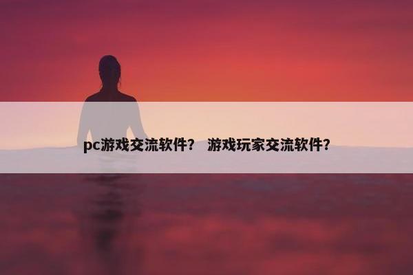 pc游戏交流软件？ 游戏玩家交流软件？