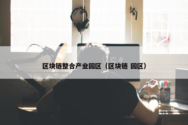 区块链整合产业园区（区块链 园区）