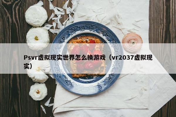 Psvr虚拟现实世界怎么换游戏（vr2037虚拟现实）