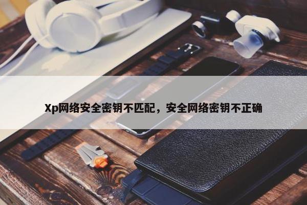 Xp网络安全密钥不匹配，安全网络密钥不正确