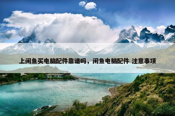 上闲鱼买电脑配件靠谱吗，闲鱼电脑配件 注意事项