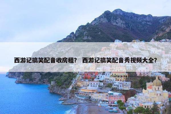 西游记搞笑配音收房租？ 西游记搞笑配音秀视频大全？