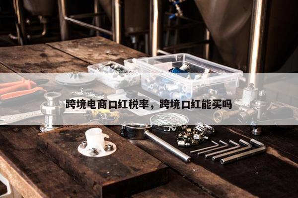 跨境电商口红税率，跨境口红能买吗