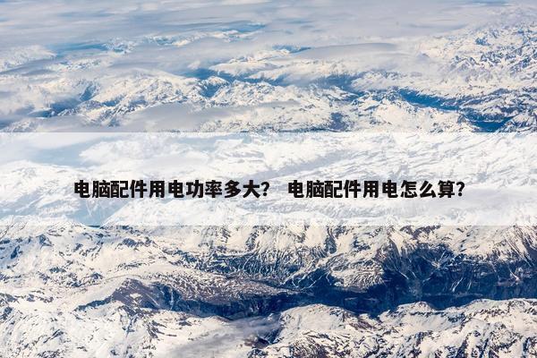 电脑配件用电功率多大？ 电脑配件用电怎么算？