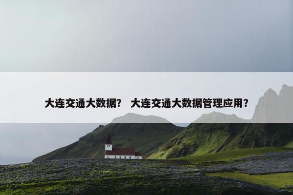 大连交通大数据？ 大连交通大数据管理应用？