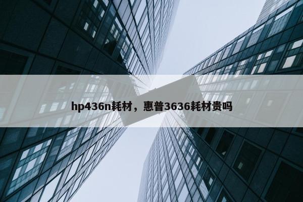 hp436n耗材，惠普3636耗材贵吗