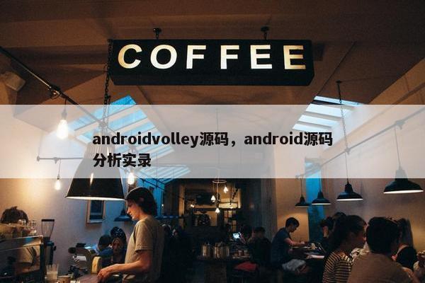 androidvolley源码，android源码分析实录