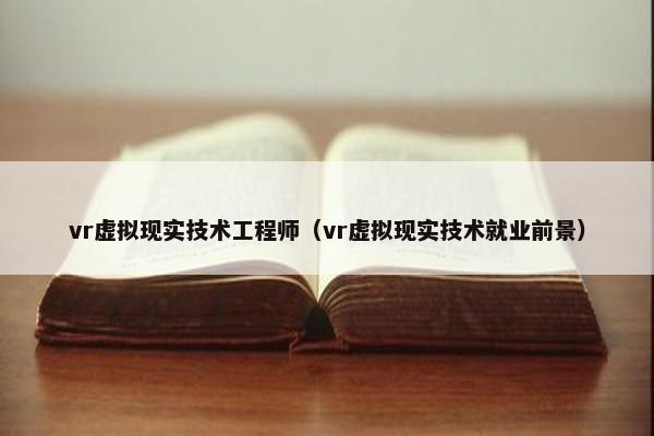vr虚拟现实技术工程师（vr虚拟现实技术就业前景）