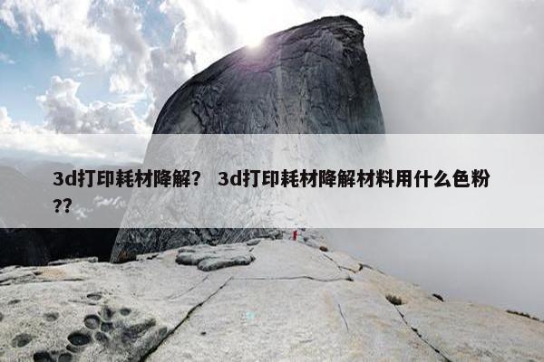 3d打印耗材降解？ 3d打印耗材降解材料用什么色粉?？