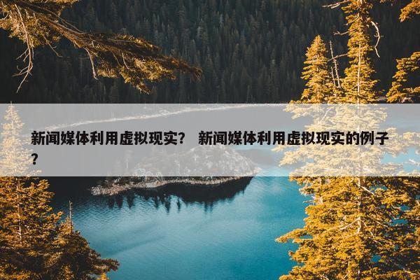 新闻媒体利用虚拟现实？ 新闻媒体利用虚拟现实的例子？