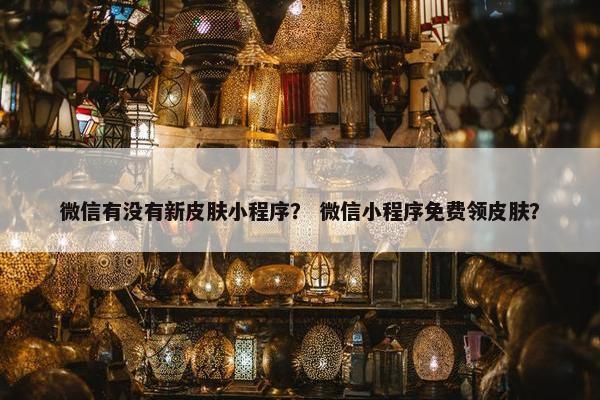 微信有没有新皮肤小程序？ 微信小程序免费领皮肤？