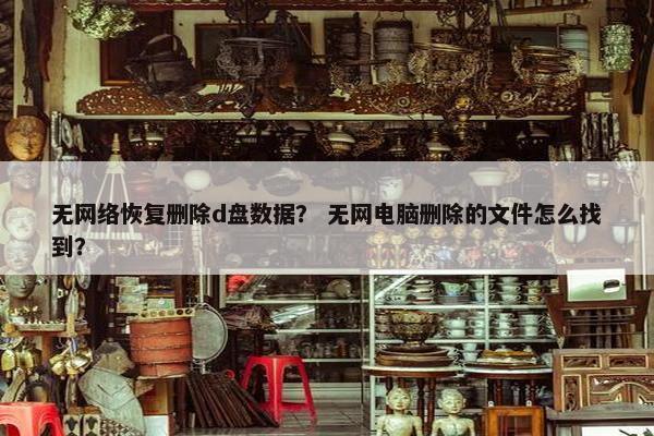 无网络恢复删除d盘数据？ 无网电脑删除的文件怎么找到？