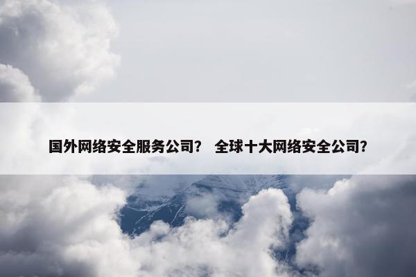 国外网络安全服务公司？ 全球十大网络安全公司？