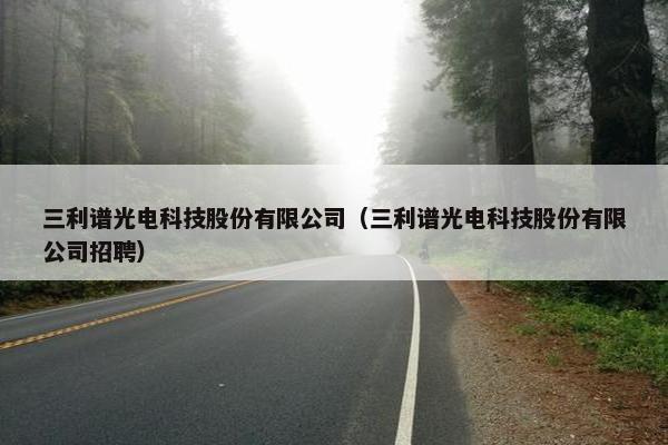 三利谱光电科技股份有限公司（三利谱光电科技股份有限公司招聘）