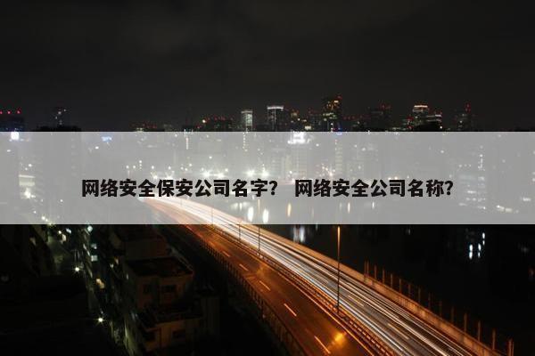网络安全保安公司名字？ 网络安全公司名称？