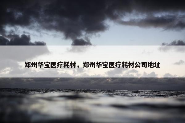 郑州华宝医疗耗材，郑州华宝医疗耗材公司地址
